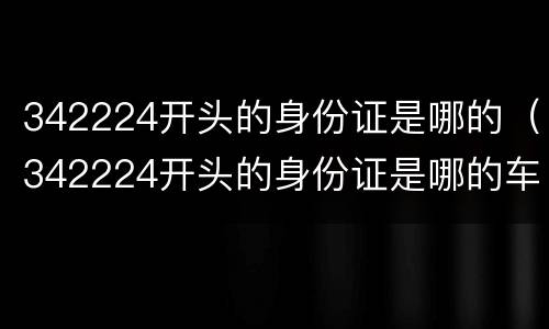 342224开头的身份证是哪的（342224开头的身份证是哪的车轮长时间不开生锈怎么处理）
