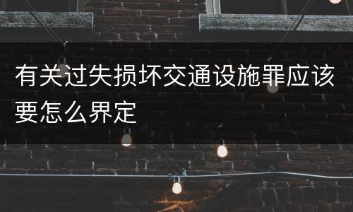 有关过失损坏交通设施罪应该要怎么界定