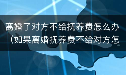 离婚了对方不给抚养费怎么办（如果离婚抚养费不给对方怎么办）