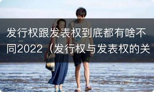 发行权跟发表权到底都有啥不同2022（发行权与发表权的关系）
