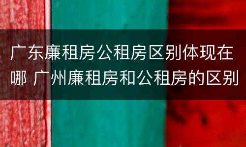 广东廉租房公租房区别体现在哪 广州廉租房和公租房的区别
