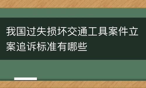我国过失损坏交通工具案件立案追诉标准有哪些