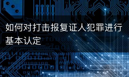 如何对打击报复证人犯罪进行基本认定