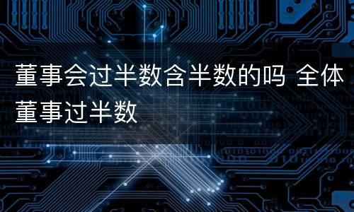 董事会过半数含半数的吗 全体董事过半数