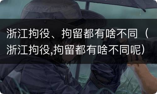 浙江拘役、拘留都有啥不同（浙江拘役,拘留都有啥不同呢）