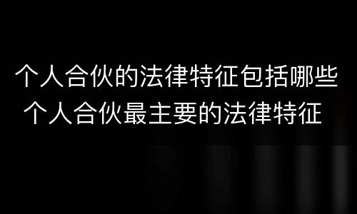 个人合伙的法律特征包括哪些 个人合伙最主要的法律特征