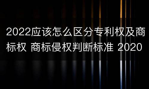 2022应该怎么区分专利权及商标权 商标侵权判断标准 2020