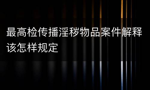 最高检传播淫秽物品案件解释该怎样规定