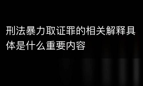 刑法暴力取证罪的相关解释具体是什么重要内容