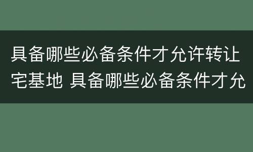 具备哪些必备条件才允许转让宅基地 具备哪些必备条件才允许转让宅基地使用权