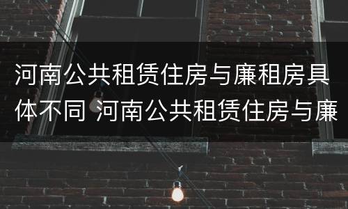 河南公共租赁住房与廉租房具体不同 河南公共租赁住房与廉租房具体不同吗