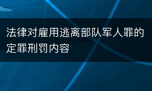 法律对雇用逃离部队军人罪的定罪刑罚内容