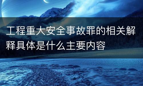 工程重大安全事故罪的相关解释具体是什么主要内容