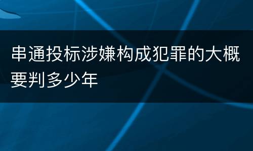 串通投标涉嫌构成犯罪的大概要判多少年