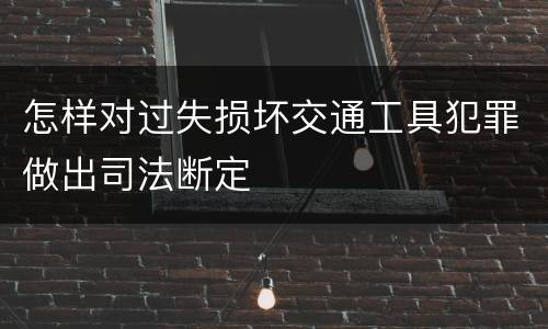 怎样对过失损坏交通工具犯罪做出司法断定