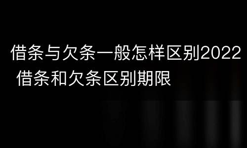 借条与欠条一般怎样区别2022 借条和欠条区别期限