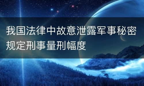 我国法律中故意泄露军事秘密规定刑事量刑幅度
