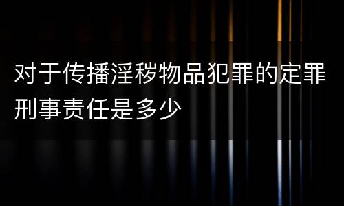 对于传播淫秽物品犯罪的定罪刑事责任是多少