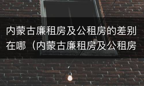 内蒙古廉租房及公租房的差别在哪（内蒙古廉租房及公租房的差别在哪查）
