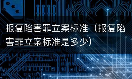 报复陷害罪立案标准（报复陷害罪立案标准是多少）