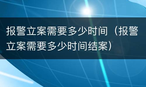 报警立案需要多少时间（报警立案需要多少时间结案）