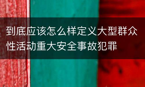 到底应该怎么样定义大型群众性活动重大安全事故犯罪