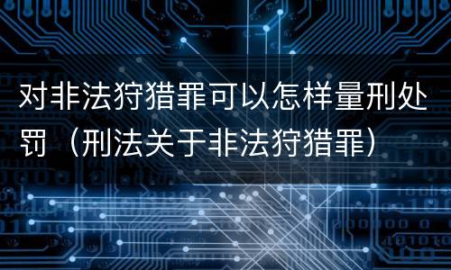 对非法狩猎罪可以怎样量刑处罚（刑法关于非法狩猎罪）