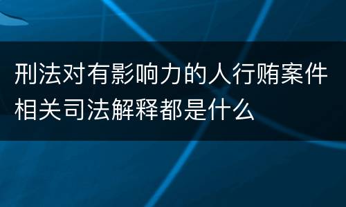 刑法对有影响力的人行贿案件相关司法解释都是什么