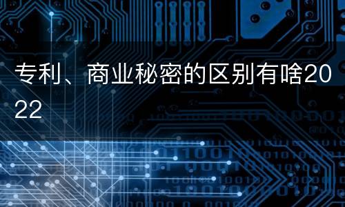 专利、商业秘密的区别有啥2022