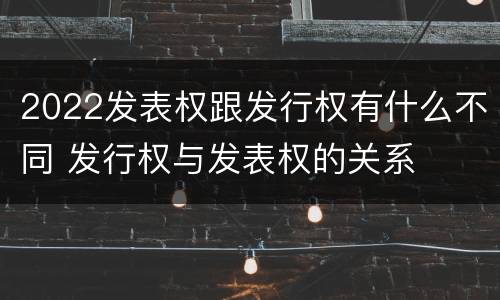2022发表权跟发行权有什么不同 发行权与发表权的关系