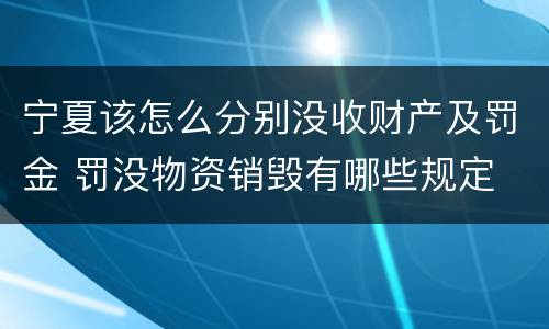 宁夏该怎么分别没收财产及罚金 罚没物资销毁有哪些规定
