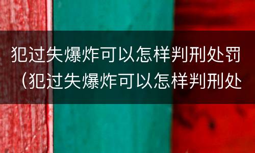 犯过失爆炸可以怎样判刑处罚（犯过失爆炸可以怎样判刑处罚吗）