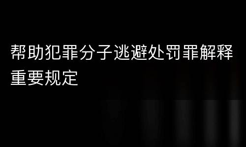 帮助犯罪分子逃避处罚罪解释重要规定