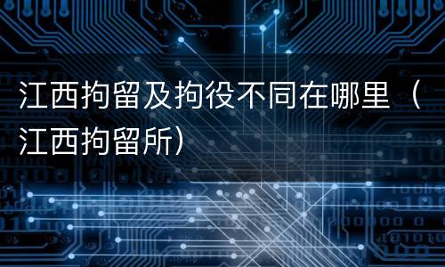 江西拘留及拘役不同在哪里（江西拘留所）