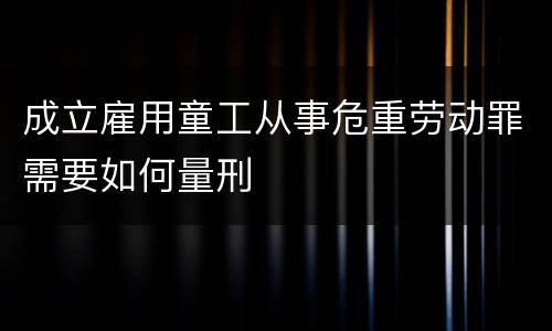 成立雇用童工从事危重劳动罪需要如何量刑