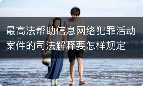 最高法帮助信息网络犯罪活动案件的司法解释要怎样规定