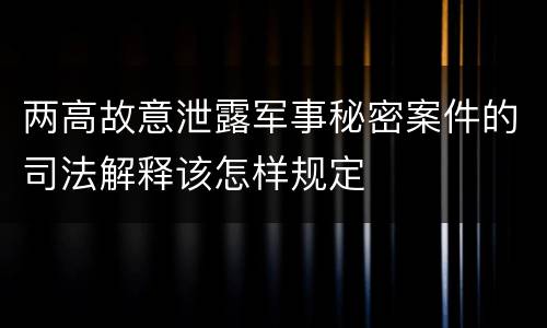 两高故意泄露军事秘密案件的司法解释该怎样规定