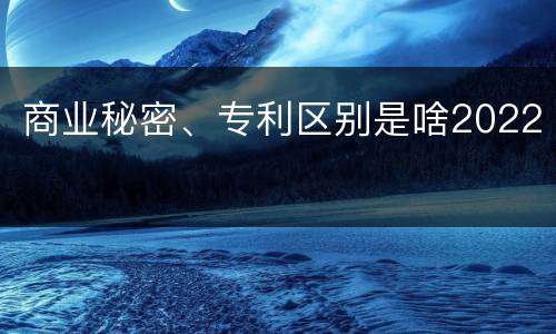 商业秘密、专利区别是啥2022