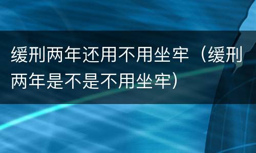 缓刑两年还用不用坐牢（缓刑两年是不是不用坐牢）