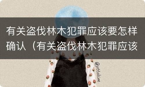 有关盗伐林木犯罪应该要怎样确认（有关盗伐林木犯罪应该要怎样确认犯罪主体）