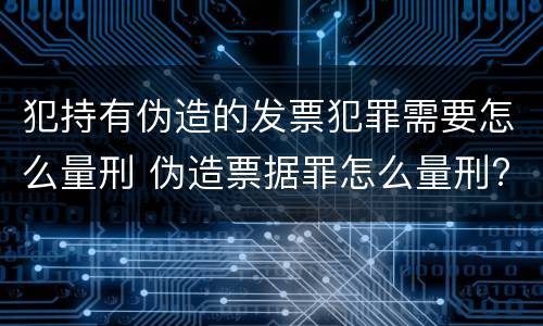 犯持有伪造的发票犯罪需要怎么量刑 伪造票据罪怎么量刑?