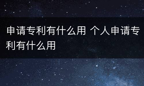 申请专利有什么用 个人申请专利有什么用