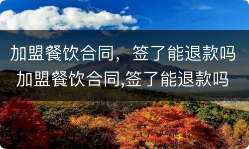 加盟餐饮合同，签了能退款吗 加盟餐饮合同,签了能退款吗