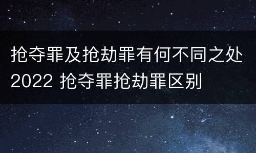 抢夺罪及抢劫罪有何不同之处2022 抢夺罪抢劫罪区别