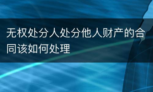 无权处分人处分他人财产的合同该如何处理