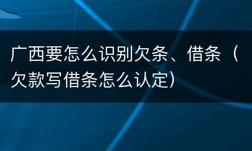 广西要怎么识别欠条、借条（欠款写借条怎么认定）