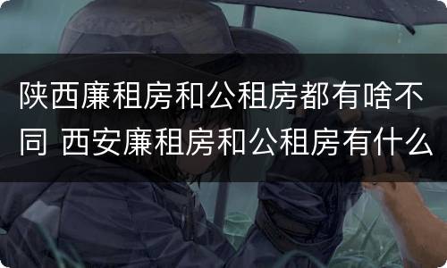 陕西廉租房和公租房都有啥不同 西安廉租房和公租房有什么区别