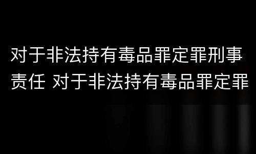 对于非法持有毒品罪定罪刑事责任 对于非法持有毒品罪定罪刑事责任的认定