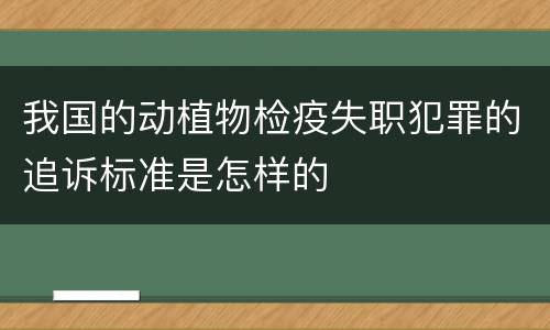 我国的动植物检疫失职犯罪的追诉标准是怎样的