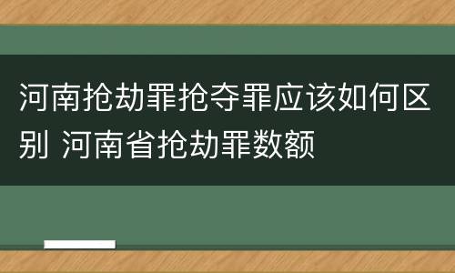 河南抢劫罪抢夺罪应该如何区别 河南省抢劫罪数额